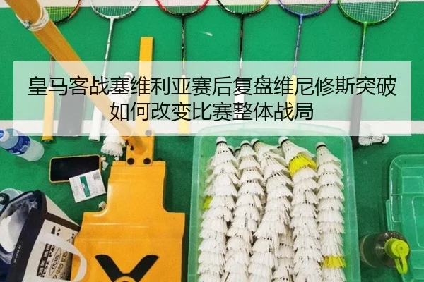 皇马客战塞维利亚赛后复盘维尼修斯突破如何改变比赛整体战局