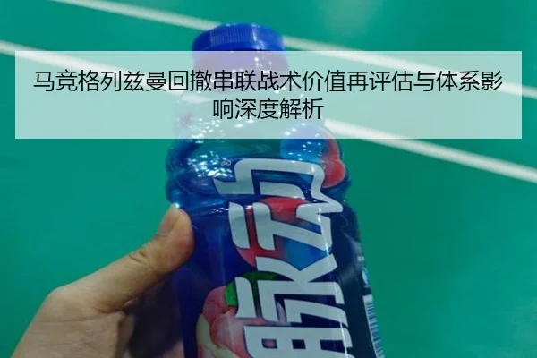 马竞格列兹曼回撤串联战术价值再评估与体系影响深度解析