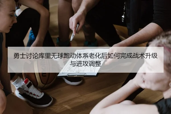 勇士讨论库里无球跑动体系老化后如何完成战术升级与进攻调整