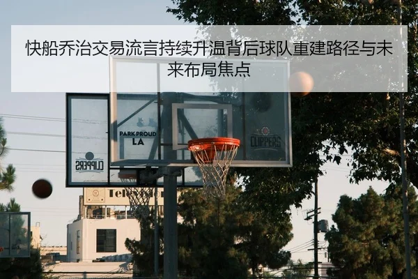 快船乔治交易流言持续升温背后球队重建路径与未来布局焦点