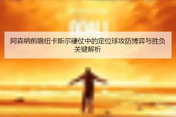 阿森纳前瞻纽卡斯尔硬仗中的定位球攻防博弈与胜负关键解析