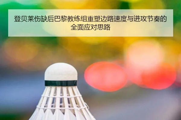 登贝莱伤缺后巴黎教练组重塑边路速度与进攻节奏的全面应对思路