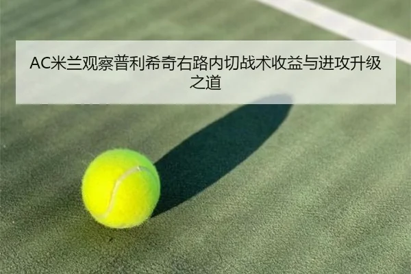 AC米兰观察普利希奇右路内切战术收益与进攻升级之道