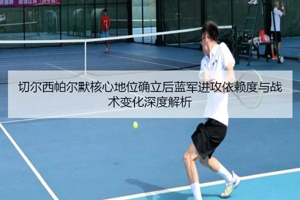 切尔西帕尔默核心地位确立后蓝军进攻依赖度与战术变化深度解析