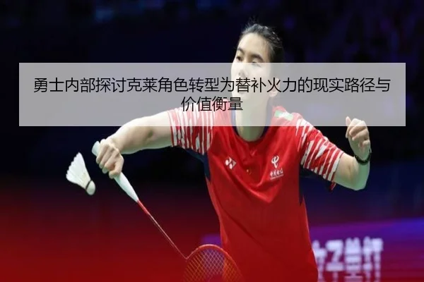 勇士内部探讨克莱角色转型为替补火力的现实路径与价值衡量（kaiyun）